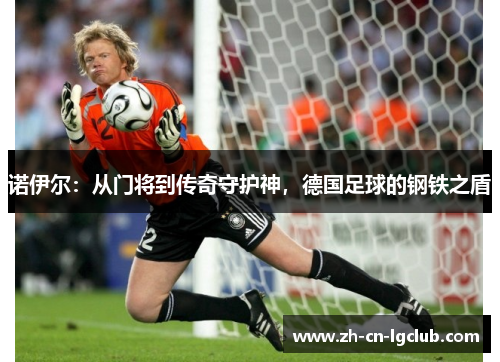 诺伊尔：从门将到传奇守护神，德国足球的钢铁之盾