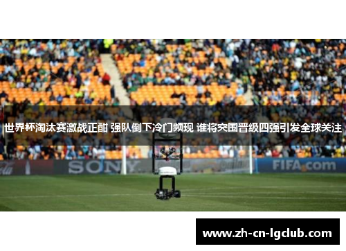世界杯淘汰赛激战正酣 强队倒下冷门频现 谁将突围晋级四强引发全球关注