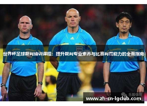 世界杯足球裁判培训课程：提升裁判专业素养与比赛判罚能力的全面指南