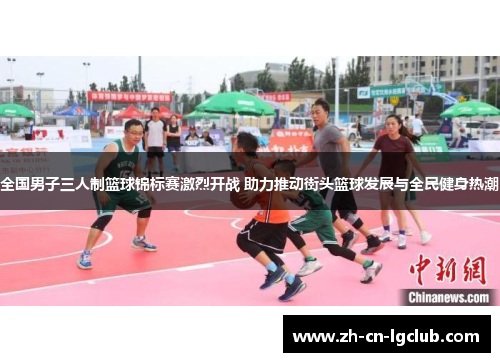 全国男子三人制篮球锦标赛激烈开战 助力推动街头篮球发展与全民健身热潮