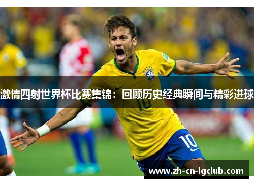 激情四射世界杯比赛集锦：回顾历史经典瞬间与精彩进球