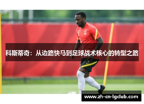 科斯蒂奇：从边路快马到足球战术核心的转型之路