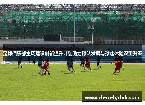 足球俱乐部主场建设创新提升计划助力球队发展与球迷体验双重升级