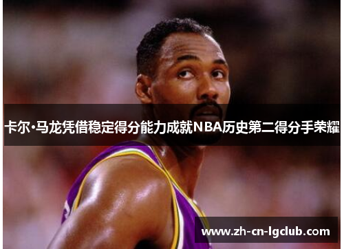 卡尔·马龙凭借稳定得分能力成就NBA历史第二得分手荣耀