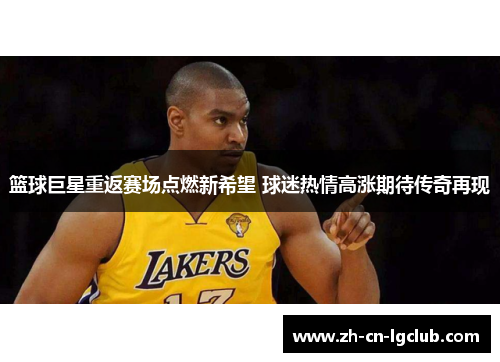 篮球巨星重返赛场点燃新希望 球迷热情高涨期待传奇再现