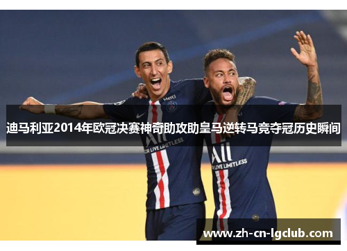 迪马利亚2014年欧冠决赛神奇助攻助皇马逆转马竞夺冠历史瞬间