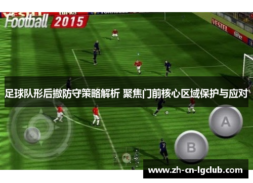 足球队形后撤防守策略解析 聚焦门前核心区域保护与应对