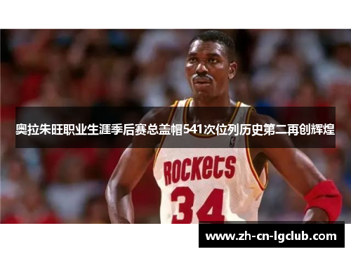 奥拉朱旺职业生涯季后赛总盖帽541次位列历史第二再创辉煌
