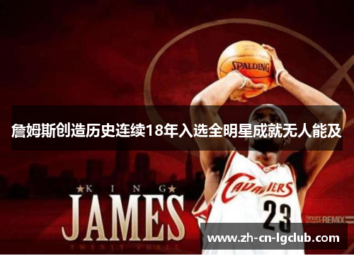 詹姆斯创造历史连续18年入选全明星成就无人能及