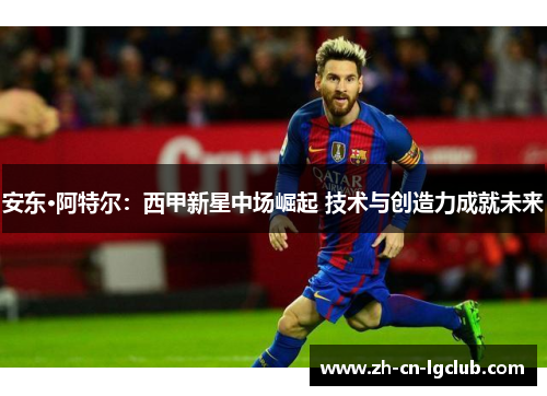 安东·阿特尔：西甲新星中场崛起 技术与创造力成就未来