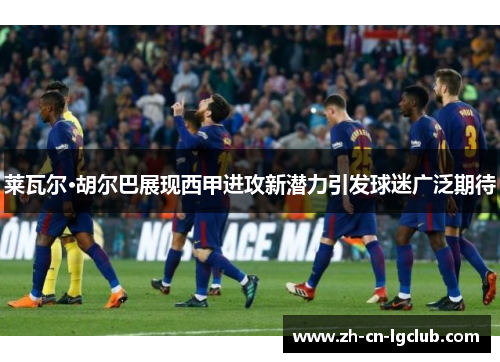 莱瓦尔·胡尔巴展现西甲进攻新潜力引发球迷广泛期待