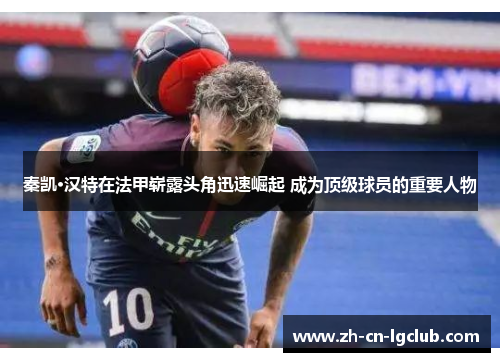 秦凯·汉特在法甲崭露头角迅速崛起 成为顶级球员的重要人物