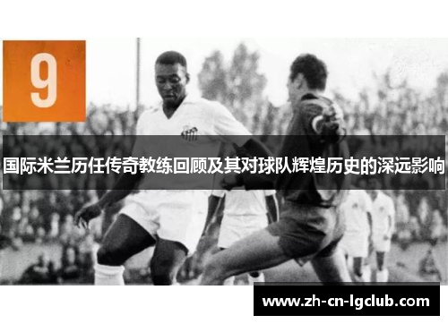 国际米兰历任传奇教练回顾及其对球队辉煌历史的深远影响