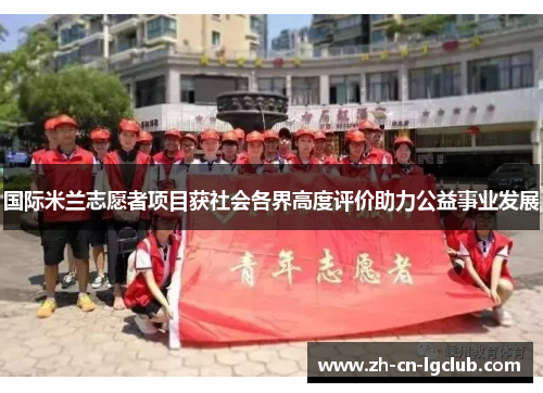 国际米兰志愿者项目获社会各界高度评价助力公益事业发展