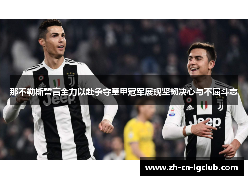 那不勒斯誓言全力以赴争夺意甲冠军展现坚韧决心与不屈斗志