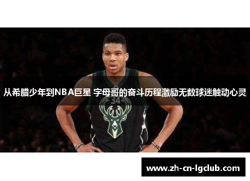 从希腊少年到NBA巨星 字母哥的奋斗历程激励无数球迷触动心灵 从希腊少年到NBA巨星 字母哥的奋斗历程激励无数球迷触动心灵