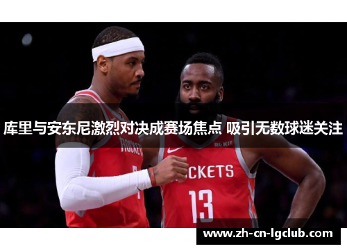 库里与安东尼激烈对决成赛场焦点 吸引无数球迷关注