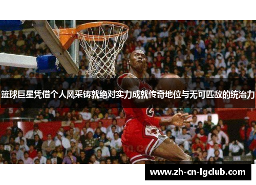 篮球巨星凭借个人风采铸就绝对实力成就传奇地位与无可匹敌的统治力