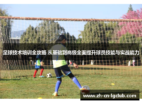 足球技术培训全攻略 从基础到高级全面提升球员技能与实战能力 足球技术培训全攻略 从基础到高级全面提升球员技能与实战能力