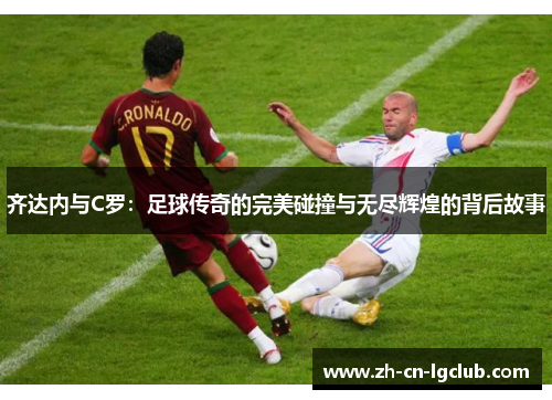 齐达内与C罗：足球传奇的完美碰撞与无尽辉煌的背后故事