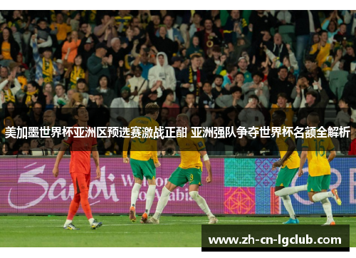 美加墨世界杯亚洲区预选赛激战正酣 亚洲强队争夺世界杯名额全解析