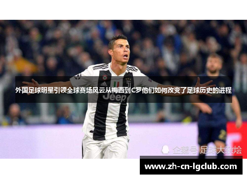 外国足球明星引领全球赛场风云从梅西到C罗他们如何改变了足球历史的进程