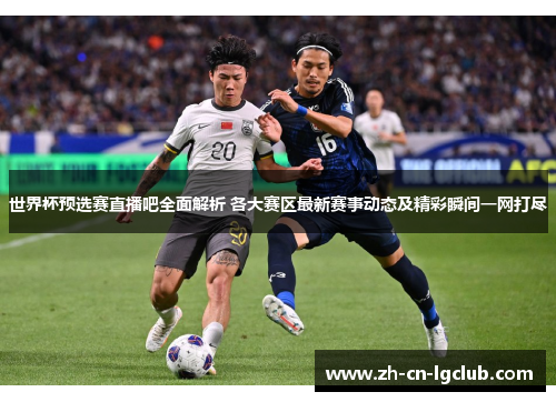 世界杯预选赛直播吧全面解析 各大赛区最新赛事动态及精彩瞬间一网打尽