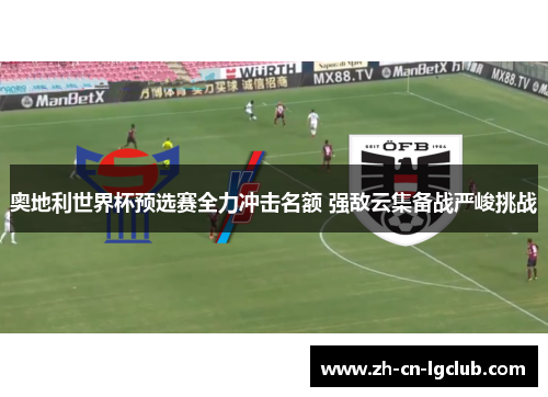 奥地利世界杯预选赛全力冲击名额 强敌云集备战严峻挑战