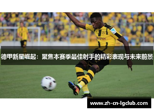 德甲新星崛起：聚焦本赛季最佳射手的精彩表现与未来前景