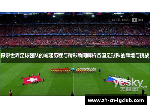 探索世界足球强队的崛起历程与精彩瞬间解析各国足球队的辉煌与挑战