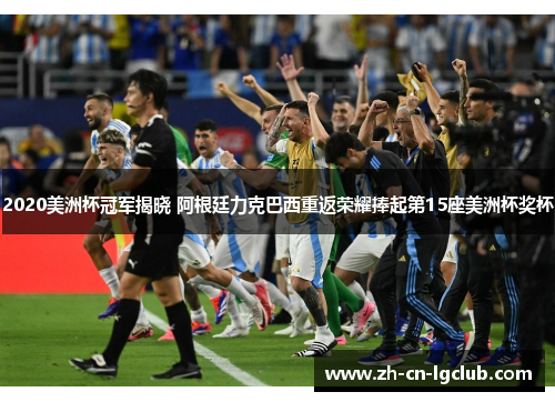 2020美洲杯冠军揭晓 阿根廷力克巴西重返荣耀捧起第15座美洲杯奖杯