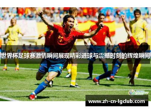 世界杯足球赛激情瞬间展现精彩进球与震撼时刻的辉煌瞬间