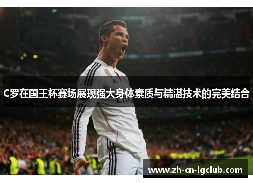 C罗在国王杯赛场展现强大身体素质与精湛技术的完美结合