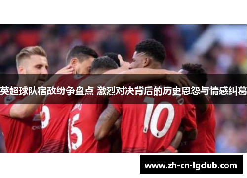 英超球队宿敌纷争盘点 激烈对决背后的历史恩怨与情感纠葛