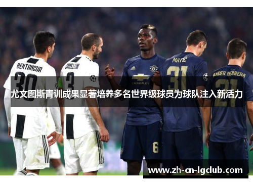 尤文图斯青训成果显著培养多名世界级球员为球队注入新活力