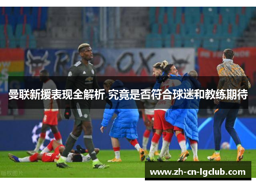 曼联新援表现全解析 究竟是否符合球迷和教练期待