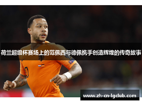 荷兰超级杯赛场上的范佩西与德佩携手创造辉煌的传奇故事