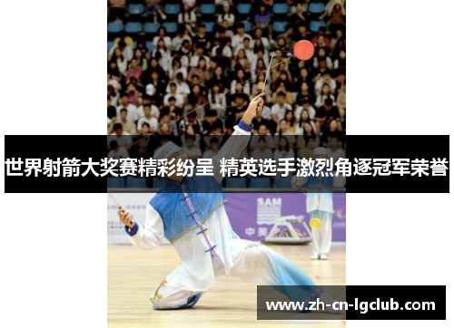 世界射箭大奖赛精彩纷呈 精英选手激烈角逐冠军荣誉