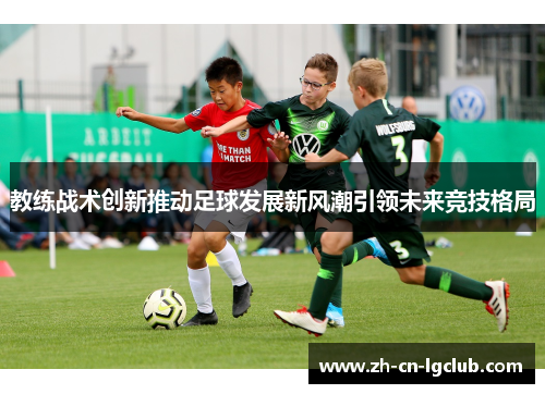 教练战术创新推动足球发展新风潮引领未来竞技格局
