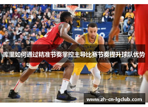 库里如何通过精准节奏掌控主导比赛节奏提升球队优势