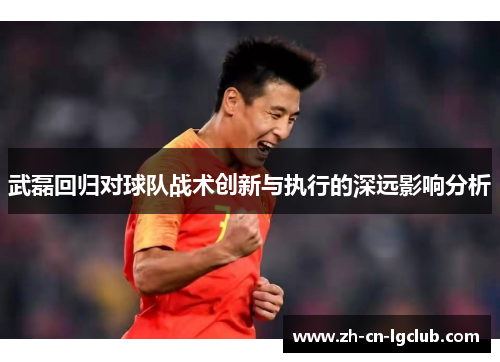 武磊回归对球队战术创新与执行的深远影响分析