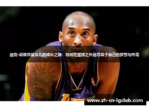 迪克·诺维茨基女儿的成长之路：如何在篮球之外追寻属于自己的梦想与热情