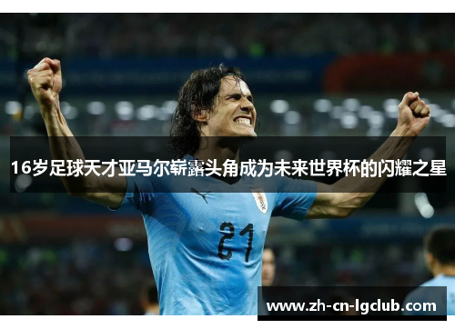 16岁足球天才亚马尔崭露头角成为未来世界杯的闪耀之星