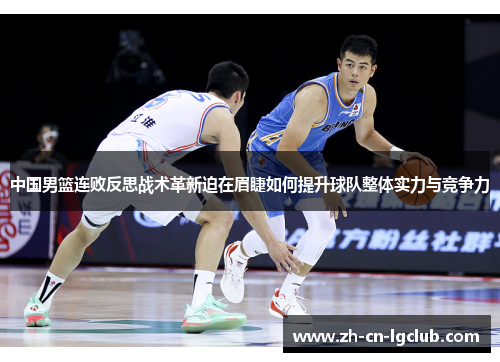 中国男篮连败反思战术革新迫在眉睫如何提升球队整体实力与竞争力