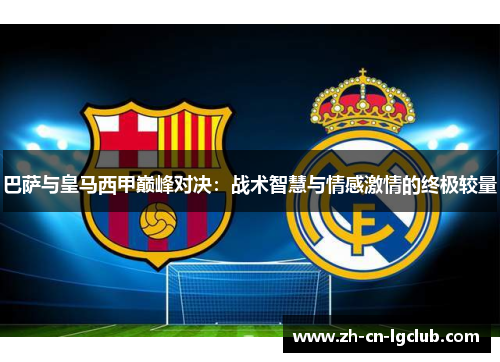 巴萨与皇马西甲巅峰对决：战术智慧与情感激情的终极较量
