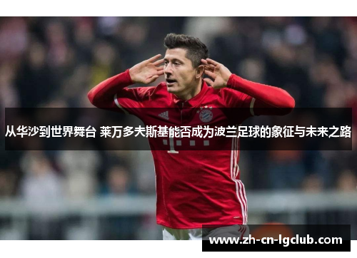 从华沙到世界舞台 莱万多夫斯基能否成为波兰足球的象征与未来之路