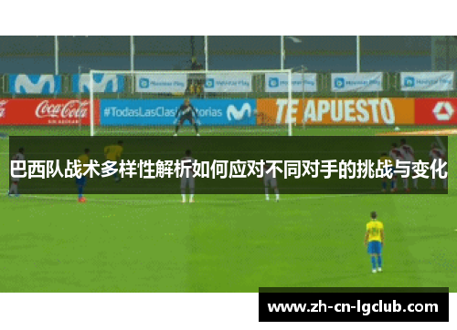 巴西队战术多样性解析如何应对不同对手的挑战与变化