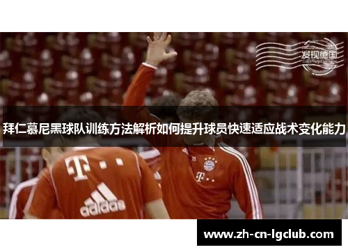 拜仁慕尼黑球队训练方法解析如何提升球员快速适应战术变化能力