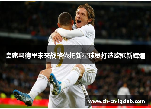 皇家马德里未来战略依托新星球员打造欧冠新辉煌