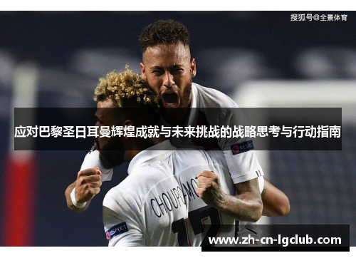 应对巴黎圣日耳曼辉煌成就与未来挑战的战略思考与行动指南